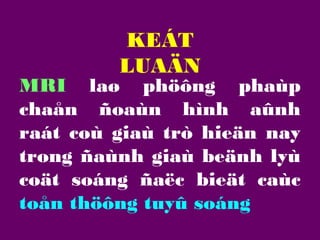 KEÁT
LUAÄN

MRI laø phöông phaùp
chaån ñoaùn hình aûnh
raát coù giaù trò hieän nay
trong ñaùnh giaù beänh lyù
coät soáng ñaëc bieät caùc
toån thöông tuyû soáng

 