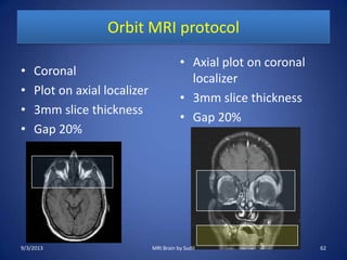 Orbit MRI protocol
• Coronal
• Plot on axial localizer
• 3mm slice thickness
• Gap 20%
• Axial plot on coronal
localizer
• 3mm slice thickness
• Gap 20%
9/3/2013 62MRI Brain by Sudil
 