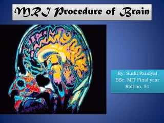 MRI Procedure of Brain
By: Sudil Paudyal
BSc. MIT Final year
Roll no. 51
 