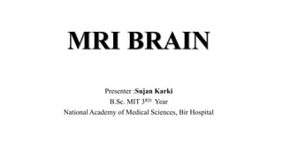 MRI BRAIN
Presenter :Sujan Karki
B.Sc. MIT 3RD Year
National Academy of Medical Sciences, Bir Hospital
 