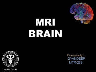 MRI
BRAIN
Presentation by :-
GYANDEEP
MTR-269
AIIMS DELHI
 