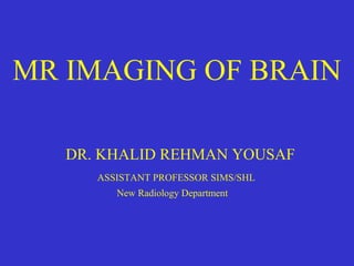MR IMAGING OF BRAIN
Muhammad Bin Zulfiqar
PGR II SIMS/SHL
New Radiology Department
 
