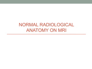 NORMAL RADIOLOGICAL
ANATOMY ON MRI
 