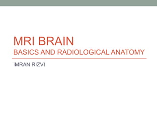 MRI BRAIN
BASICS AND RADIOLOGICAL ANATOMY
IMRAN RIZVI
 