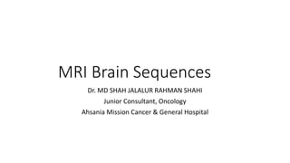 MRI Brain Sequences
Dr. MD SHAH JALALUR RAHMAN SHAHI
Junior Consultant, Oncology
Ahsania Mission Cancer & General Hospital
 