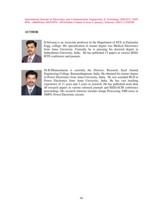 International Journal of Electronics and Communication Engineering & Technology (IJECET), ISSN
0976 – 6464(Print), ISSN 0976 – 6472(Online) Volume 4, Issue 1, January- February (2013), © IAEME


AUTHOR


                D.Selvaraj is an Associate professor in the Department of ECE in Panimalar
                Engg. college. His specialization in master degree was Medical Electronics
                from Anna University. Currently he is pursuing his doctoral degree in
                Sathyabama University, India. He has published 13 papers at various IEEE/
                IETE conference and journals.



                Dr.R.Dhanasekaran is currently the Director, Research, Syed Ammal
                Engineering College, Ramanathapuram, India. He obtained his master degree
                in Power Electronics from Anna University, India. He was awarded Ph.D in
                Power Electronics from Anna University, India. He has vast teaching
                experience of 11 years and 3 years in research. He has published more than
                40 research papers in various refereed journals and IEEE/ACM conference
                proceedings. His research interests includes Image Processing, EMI noise in
                SMPS, Power Electronic circuits.




                                               68
 