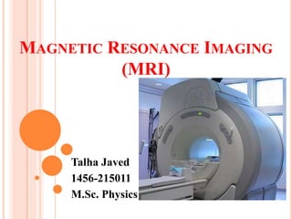 MAGNETIC RESONANCE IMAGING
(MRI)
Talha Javed
1456-215011
M.Sc. Physics
 