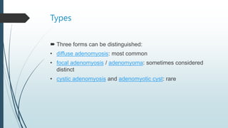 Types
 Three forms can be distinguished:
• diffuse adenomyosis: most common
• focal adenomyosis / adenomyoma: sometimes considered
distinct
• cystic adenomyosis and adenomyotic cyst: rare
 