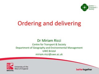Ordering and delivering 
Dr Miriam Ricci 
Centre for Transport & Society 
Department of Geography and Environmental Management 
UWE Bristol 
miriam.ricci@uwe.ac.uk 
 