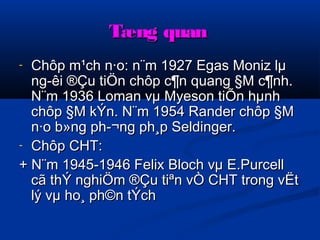 TTæænngg qquuaann 
- CChhôôpp mm¹cchh nn·oo:: nn¨mm 11992277 EEggaass MMoonniizz llμμ 
nngg­­êêii 
®ÇÇuu ttiiÖÖnn cchhôôpp cc¶nn qquuaanngg §MM cc¶nnhh.. 
NN¨mm 11993366 LLoommaann vvμμ MMyyeessoonn ttiiÕÕnn hhμμnnhh 
cchhôôpp §MM kkÝÝnn.. NN¨mm 1199554 RRaannddeerr cchhôôpp §MM 
nn·oo bb»nngg pphh­­ 
¬nngg pphh¸pp SSeellddiinnggeerr.. 
- CChhôôpp CCHHTT:: 
++ NN¨mm 1199455--1199466 FFeelliixx Blloocchh vvμμ EE..PPuurrcceellll 
ccãã tthhÝÝ nngghhiiÖÖmm ®ÇÇuu ttiiªnn vvÒÒ CCHHTT ttrroonngg vvËËtt 
llýý vvμμ hhoo¸ pphh©nn ttÝÝcchh 
 