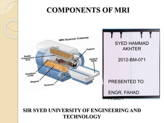 COMPONENTS OF MRI
SIR SYED UNIVERSITY OF ENGINEERING AND
TECHNOLOGY
SYED HAMMAD
AKHTER
2012-BM-071
PRESENTED TO
ENGR. FAHAD
AKBER
 