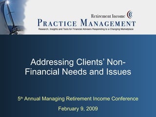 Addressing Clients’ Non-Financial Needs and Issues 5 th  Annual Managing Retirement Income Conference February 9, 2009 