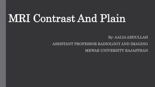 MRI Contrast And Plain
By: AALIA ABDULLAH
ASSISTANT PROFESSOR RADIOLOGY AND IMAGING
MEWAR UNIVERSITY RAJASTHAN
 