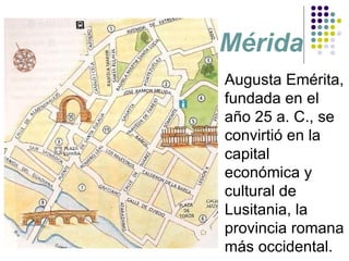 Mérida Augusta Emérita, fundada en el año 25 a. C., se convirtió en la capital económica y cultural de Lusitania, la provincia romana más occidental. 