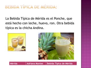 Bebida típica de Mérida:La Bebida Típica de Mérida es el Ponche, queestá hecho con leche, huevo, ron. Otra bebida  típica es la chicha Andina.