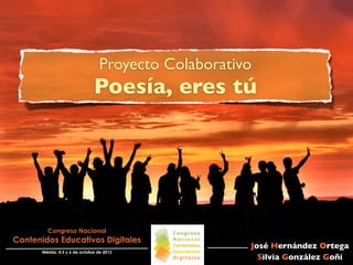 Proyecto Colaborativo
                                Poesía, eres tú




         Congreso Nacional
Contenidos Educativos Digitales
                                                      José Hernández Ortega
       Mérida, 4,5 y 6 de octubre de 2012
                                                        Silvia González Goñi
 