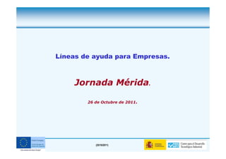 Líneas de ayuda para Empresas.



         Jornada Mérida.

            26 de Octubre de 2011.




1              (25/10/2011)
 