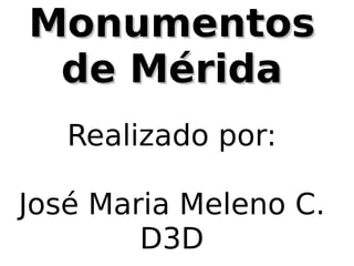 MonumentosMonumentos
de Méridade Mérida
Realizado por:
José Maria Meleno C.
D3D
 