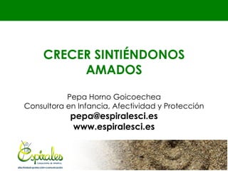 CRECER SINTIÉNDONOS
          AMADOS

           Pepa Horno Goicoechea
Consultora en Infancia, Afectividad y Protección
            pepa@espiralesci.es
             www.espiralesci.es
 