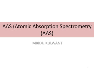 AAS (Atomic Absorption Spectrometry
(AAS)
MRIDU KULWANT
1
 