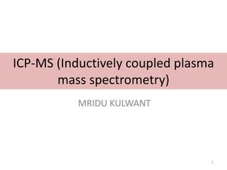 ICP-MS (Inductively coupled plasma
mass spectrometry)
MRIDU KULWANT
1
 
