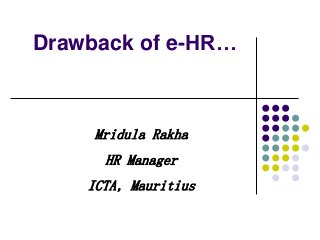 Drawback of e-HR…
Mridula Rakha
HR Manager
ICTA, Mauritius
 