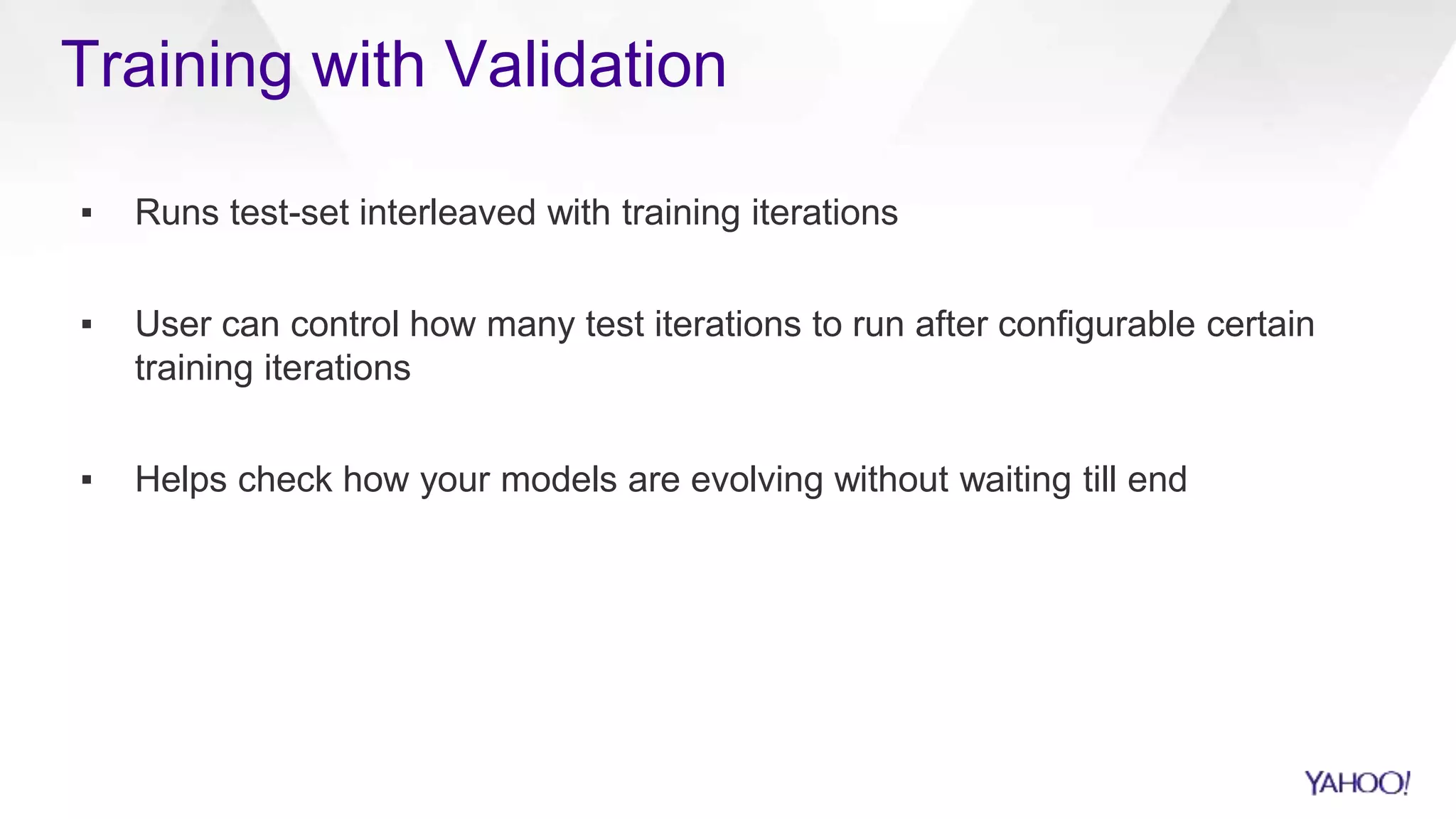 Training with Validation
▪ Runs test-set interleaved with training iterations
▪ User can control how many test iterations to run after configurable certain
training iterations
▪ Helps check how your models are evolving without waiting till end
 