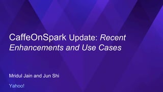 CaffeOnSpark Update: Recent
Enhancements and Use Cases
Mridul Jain and Jun Shi
Yahoo!
 