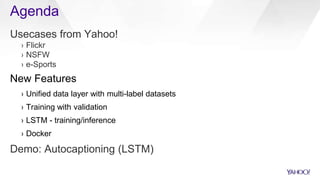 Agenda
Usecases from Yahoo!
› Flickr
› NSFW
› e-Sports
New Features
› Unified data layer with multi-label datasets
› Training with validation
› LSTM - training/inference
› Docker
Demo: Autocaptioning (LSTM)
 