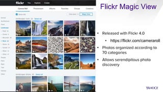 • Released with Flickr 4.0
• https://flickr.com/cameraroll
• Photos organized according to
70 categories
• Allows serendipitous photo
discovery
Flickr Magic View
 