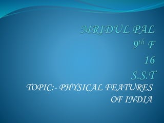 TOPIC:- PHYSICAL FEATURES
OF INDIA
 
