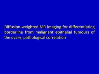 Diffusion-weighted MR imaging for differentiating
borderline from malignant epithelial tumours of
the ovary: pathological correlation
 