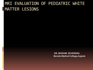 MRI EVALUATION OF PEDIATRIC WHITE
MATTER LESIONS
DR. BHISHM SEVENDRA
Baroda Medical College,Gujarat
 