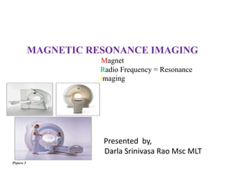 MAGNETIC RESONANCE IMAGING
Magnet
Radio Frequency = Resonance
Imaging
Presented by,
Darla Srinivasa Rao Msc MLT
 