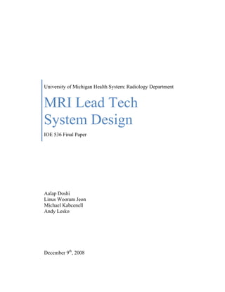 University of Michigan Health System: Radiology Department


MRI Lead Tech
System Design
IOE 536 Final Paper




Aalap Doshi
Linus Wooram Jeon
Michael Kabcenell
Andy Lesko




December 9th, 2008
 