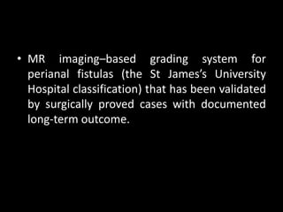 • MR imaging–based grading system for
perianal fistulas (the St James’s University
Hospital classification) that has been validated
by surgically proved cases with documented
long-term outcome.
 