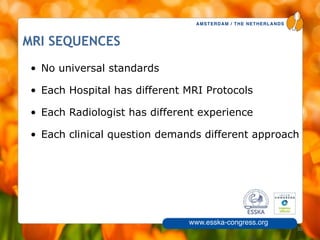 AMSTERDAM / THE NETHERLANDS
www.esska-congress.org
MRI SEQUENCES
30
• No universal standards
• Each Hospital has different MRI Protocols
• Each Radiologist has different experience
• Each clinical question demands different approach
 