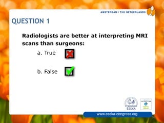 AMSTERDAM / THE NETHERLANDS
www.esska-congress.org
QUESTION 1
Radiologists are better at interpreting MRI
scans than surgeons:
a. True
!
b. False
50
 