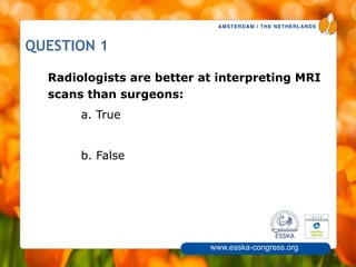 AMSTERDAM / THE NETHERLANDS
www.esska-congress.org
QUESTION 1
Radiologists are better at interpreting MRI
scans than surgeons:
a. True
!
b. False
6
 