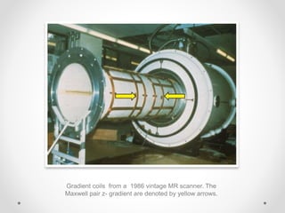 Gradient coils from a 1986 vintage MR scanner. The
Maxwell pair z- gradient are denoted by yellow arrows.
 