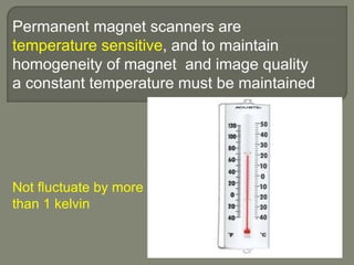 Permanent magnet scanners are
temperature sensitive, and to maintain
homogeneity of magnet and image quality
a constant temperature must be maintained
Not fluctuate by more
than 1 kelvin
 