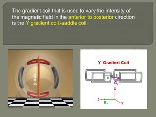 The gradient coil that is used to vary the intensity of
the magnetic field in the anterior to posterior direction
is the Y gradient coil.-saddle coil
 
