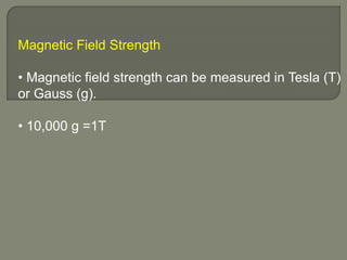 Magnetic Field Strength
• Magnetic field strength can be measured in Tesla (T)
or Gauss (g).
• 10,000 g =1T
 