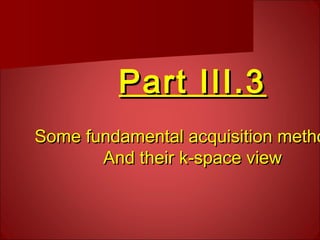 Part III.3Part III.3
Some fundamental acquisition methoSome fundamental acquisition metho
And their k-space viewAnd their k-space view
 