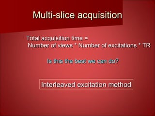 Multi-slice acquisitionMulti-slice acquisition
Total acquisition time =Total acquisition time =
Number of views * Number of excitations * TRNumber of views * Number of excitations * TR
Is this the best we can do?Is this the best we can do?
Interleaved excitation methodInterleaved excitation method
 