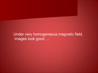 Under very homogeneous magnetic field,
images look good …
 