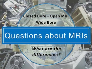 Questions about MRIs
What are the
differences?
Closed Bore - Open MRI
Wide Bore
 