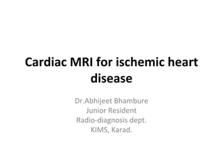 Cardiac MRI for ischemic heart
disease
Dr.Abhijeet Bhambure
Junior Resident
Radio-diagnosis dept.
KIMS, Karad.
 