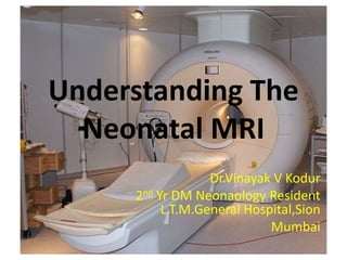 Understanding The
Neonatal MRI
Dr.Vinayak V Kodur
2nd Yr DM Neonaology Resident
L.T.M.General Hospital,Sion
Mumbai
 