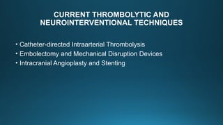 CURRENT THROMBOLYTIC AND
NEUROINTERVENTIONAL TECHNIQUES
• Catheter-directed Intraarterial Thrombolysis
• Embolectomy and Mechanical Disruption Devices
• Intracranial Angioplasty and Stenting
 